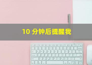 10 分钟后提醒我